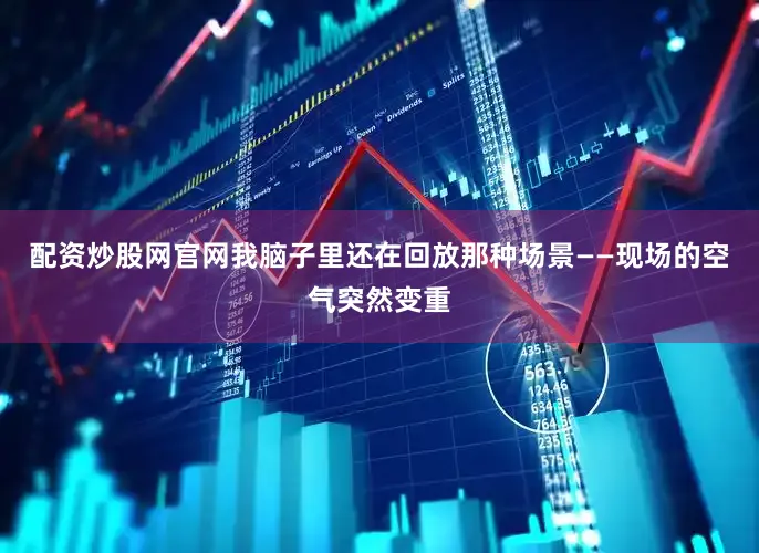 配资炒股网官网我脑子里还在回放那种场景——现场的空气突然变重