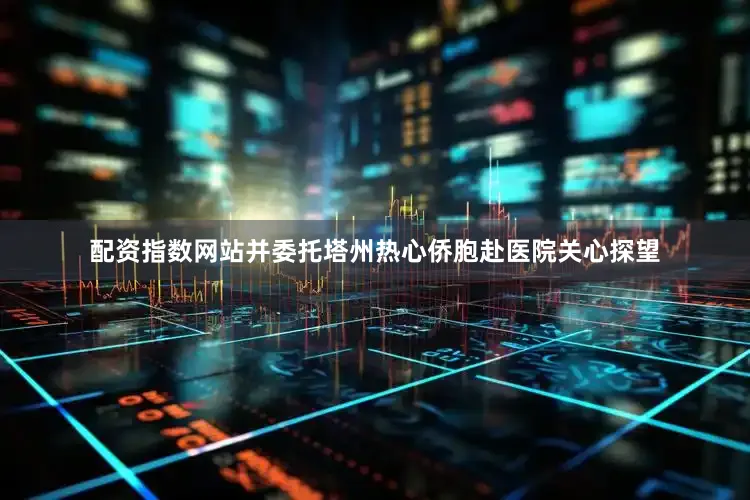 配资指数网站并委托塔州热心侨胞赴医院关心探望