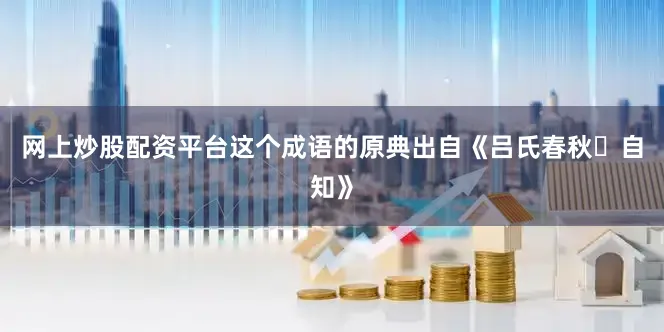 网上炒股配资平台这个成语的原典出自《吕氏春秋・自知》