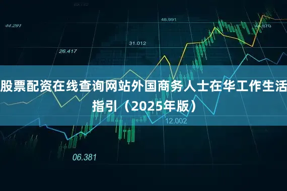 股票配资在线查询网站外国商务人士在华工作生活指引（2025年版）