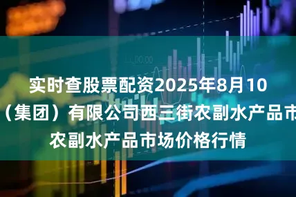 实时查股票配资2025年8月10日龙门实业(集团)有限公司西三街农副水产品市场价格行情
