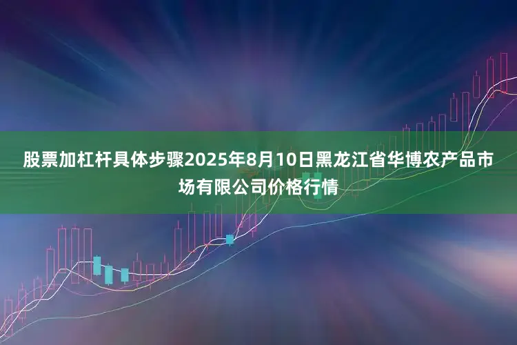 股票加杠杆具体步骤2025年8月10日黑龙江省华博农产品市场有限公司价格行情
