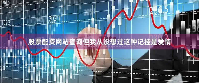 股票配资网站查询但我从没想过这种记挂是爱情