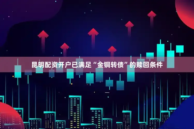昆明配资开户已满足“金铜转债”的赎回条件