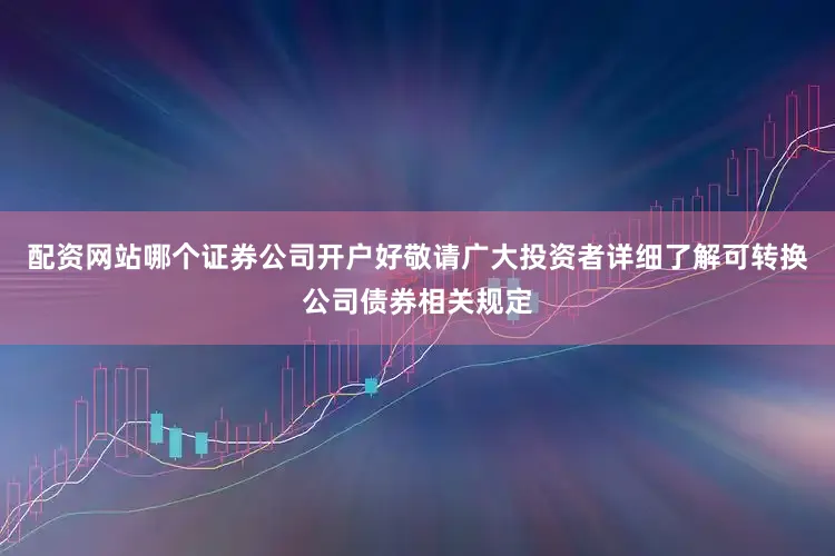 配资网站哪个证券公司开户好敬请广大投资者详细了解可转换公司债券相关规定