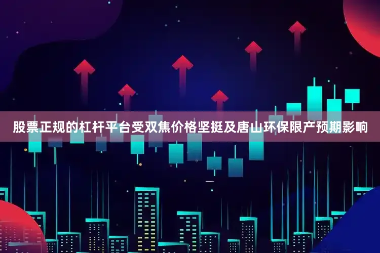 股票正规的杠杆平台受双焦价格坚挺及唐山环保限产预期影响