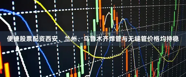 便捷股票配资西安、兰州、乌鲁木齐焊管与无缝管价格均持稳