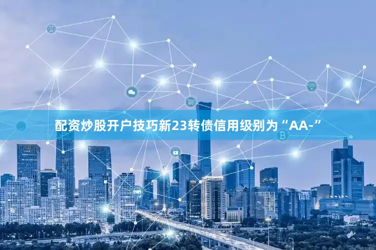 配资炒股开户技巧新23转债信用级别为“AA-”
