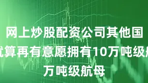 网上炒股配资公司其他国家就算再有意愿拥有10万吨级航母
