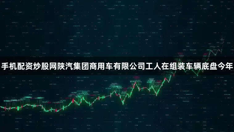 手机配资炒股网陕汽集团商用车有限公司工人在组装车辆底盘今年