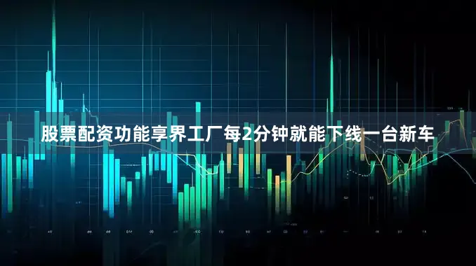 股票配资功能享界工厂每2分钟就能下线一台新车
