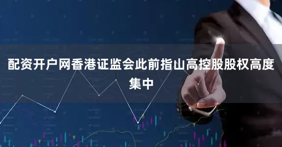 配资开户网香港证监会此前指山高控股股权高度集中