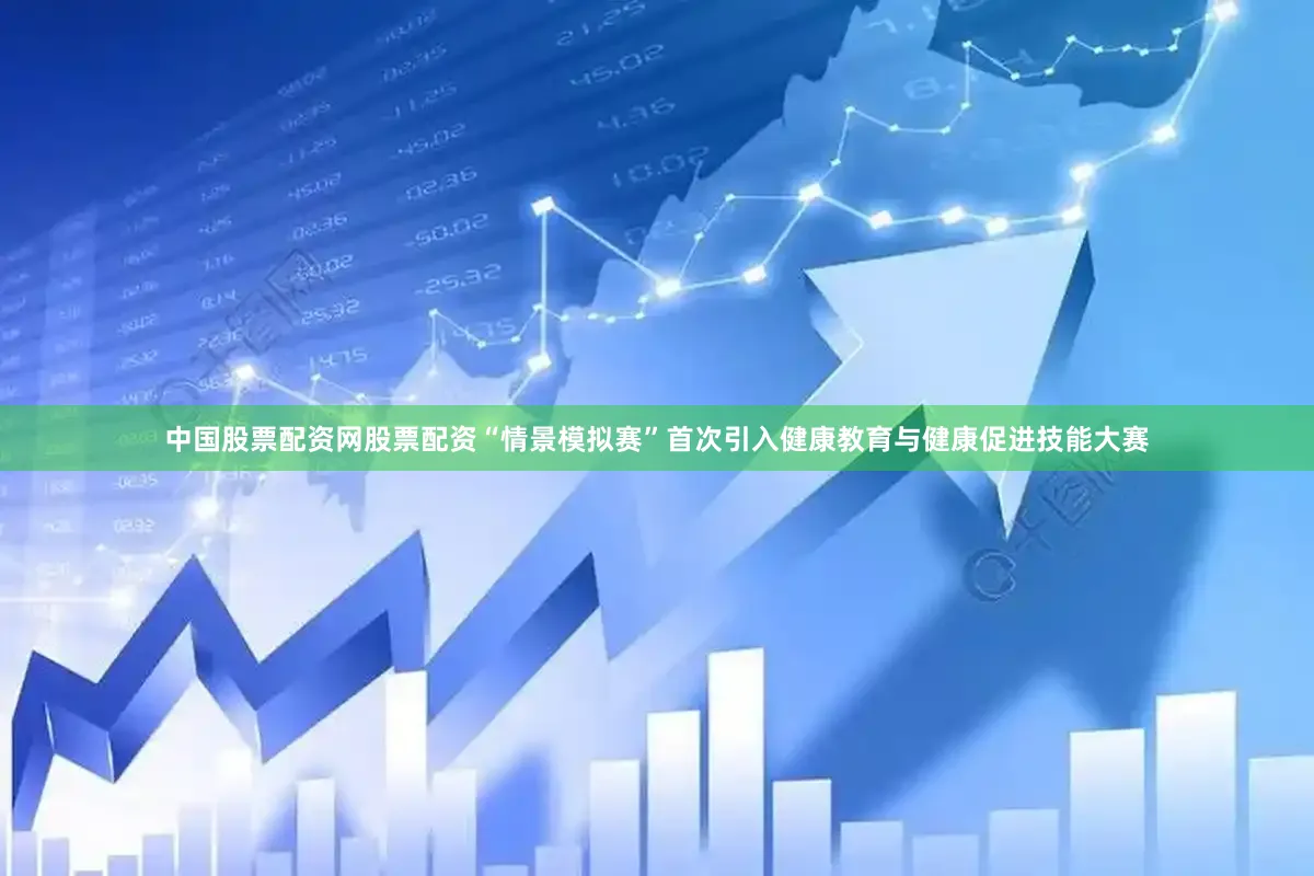 中国股票配资网股票配资“情景模拟赛”首次引入健康教育与健康促进技能大赛
