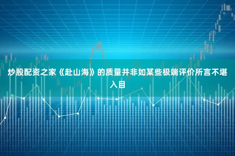 炒股配资之家《赴山海》的质量并非如某些极端评价所言不堪入目