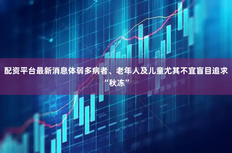 配资平台最新消息体弱多病者、老年人及儿童尤其不宜盲目追求“秋冻”