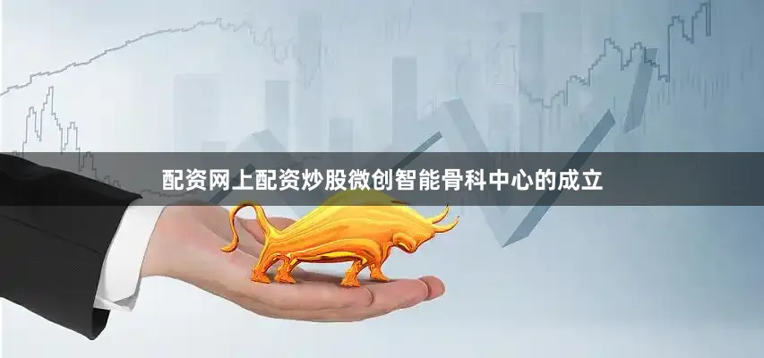 配资网上配资炒股微创智能骨科中心的成立
