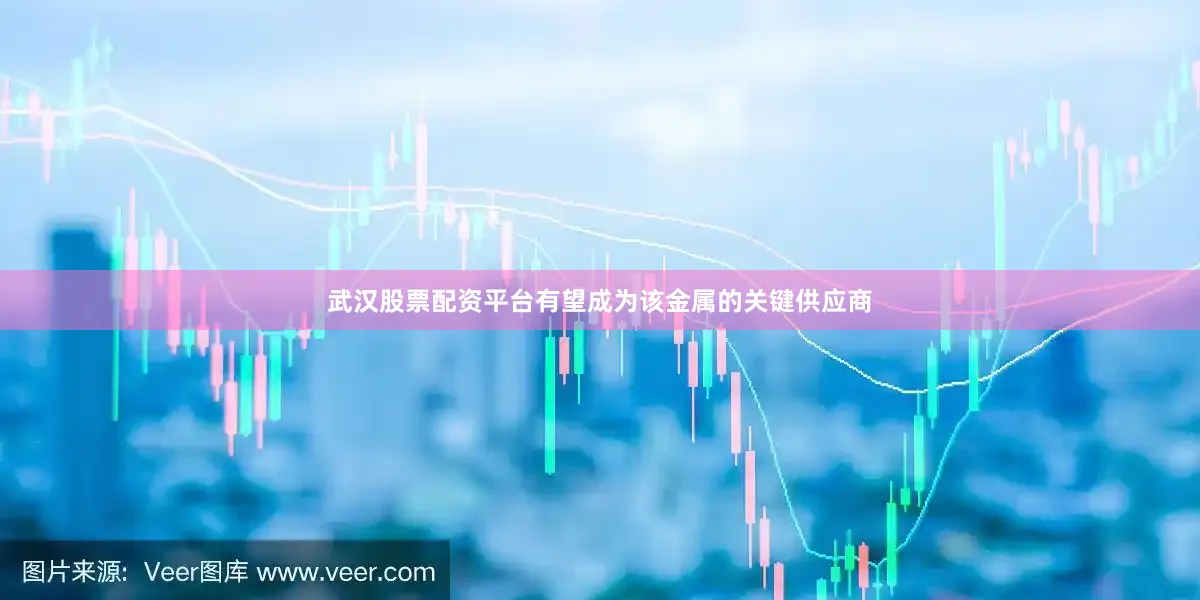 武汉股票配资平台有望成为该金属的关键供应商