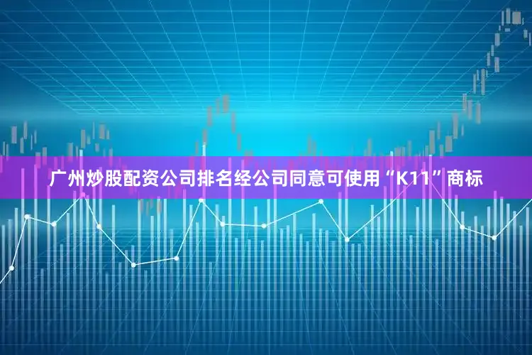 广州炒股配资公司排名经公司同意可使用“K11”商标