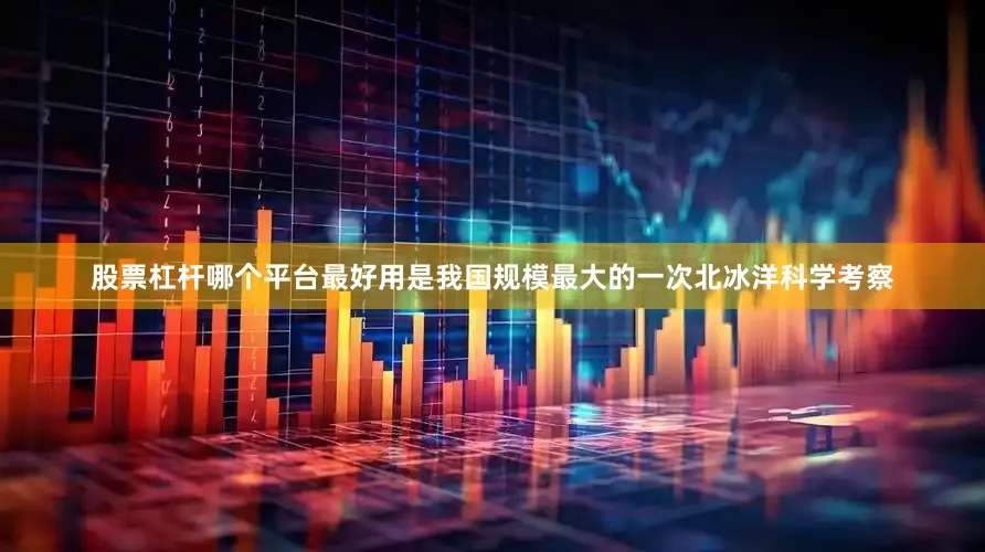 股票杠杆哪个平台最好用是我国规模最大的一次北冰洋科学考察