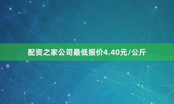 配资之家公司最低报价4.40元/公斤
