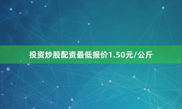 投资炒股配资最低报价1.50元/公斤