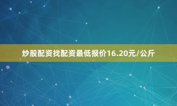 炒股配资找配资最低报价16.20元/公斤