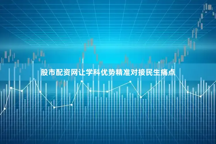 股市配资网让学科优势精准对接民生痛点