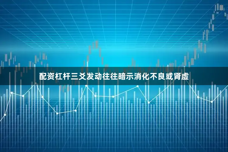 配资杠杆三爻发动往往暗示消化不良或肾虚