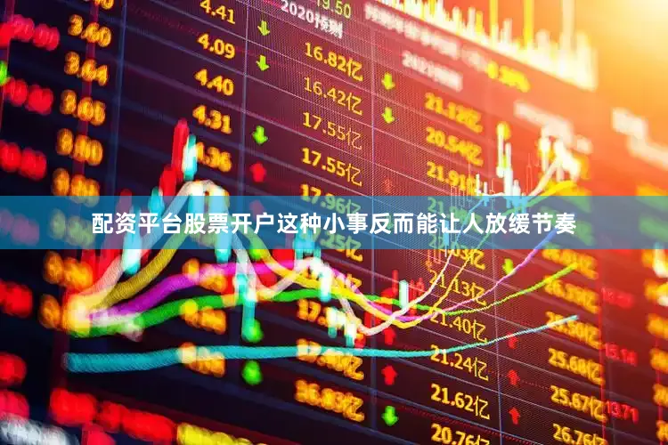 配资平台股票开户这种小事反而能让人放缓节奏