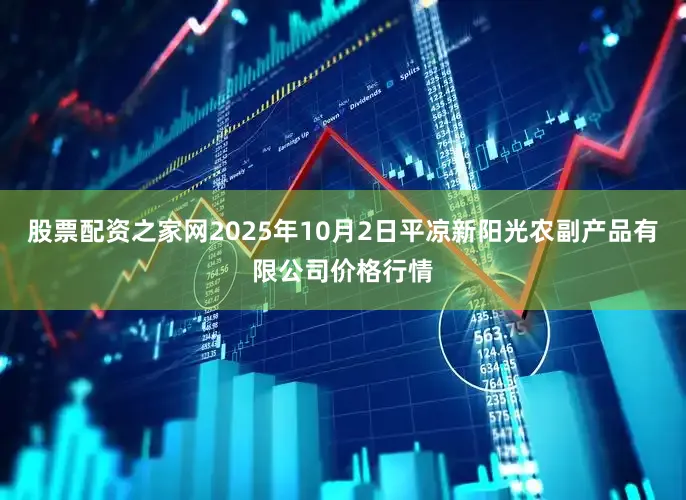 股票配资之家网2025年10月2日平凉新阳光农副产品有限公司价格行情