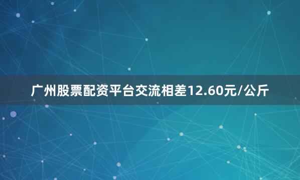 广州股票配资平台交流相差12.60元/公斤