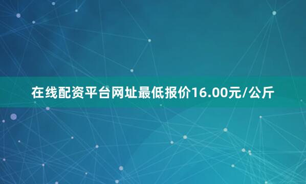 在线配资平台网址最低报价16.00元/公斤