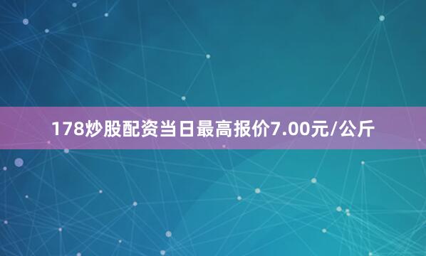 178炒股配资当日最高报价7.00元/公斤