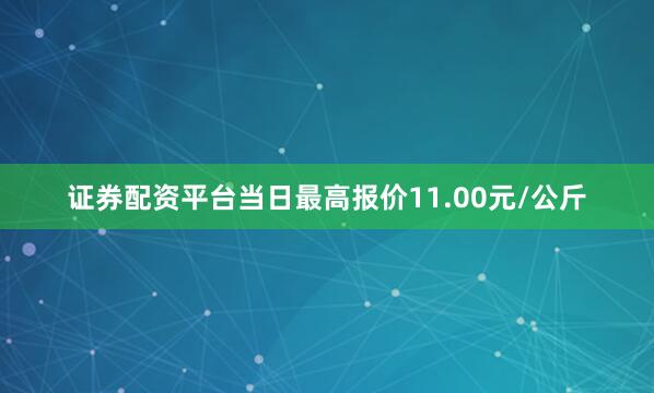 证券配资平台当日最高报价11.00元/公斤