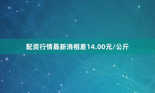 配资行情最新消相差14.00元/公斤