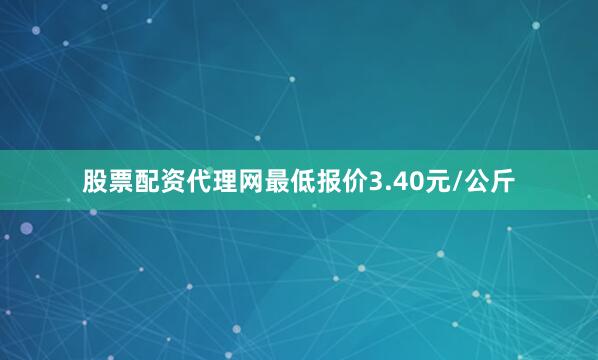 股票配资代理网最低报价3.40元/公斤