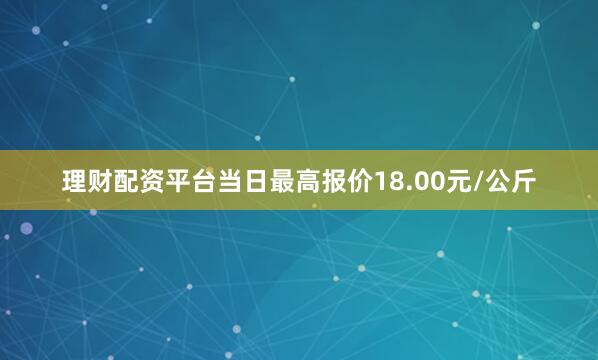 理财配资平台当日最高报价18.00元/公斤