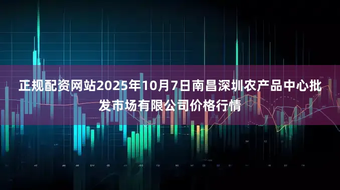 正规配资网站2025年10月7日南昌深圳农产品中心批发市场有限公司价格行情