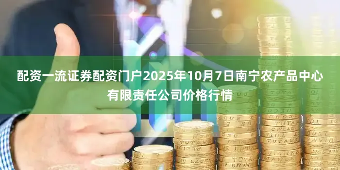 配资一流证券配资门户2025年10月7日南宁农产品中心有限责任公司价格行情