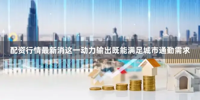 配资行情最新消这一动力输出既能满足城市通勤需求
