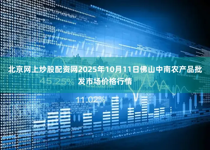 北京网上炒股配资网2025年10月11日佛山中南农产品批发市场价格行情