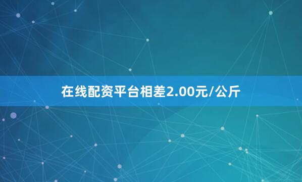 在线配资平台相差2.00元/公斤