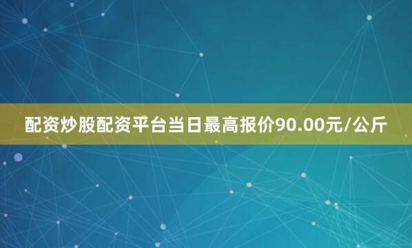 配资炒股配资平台当日最高报价90.00元/公斤